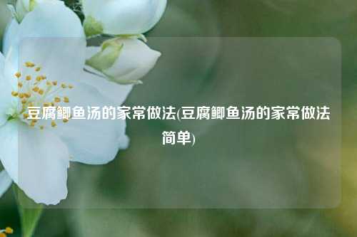 豆腐鲫鱼汤的家常做法(豆腐鲫鱼汤的家常做法简单)