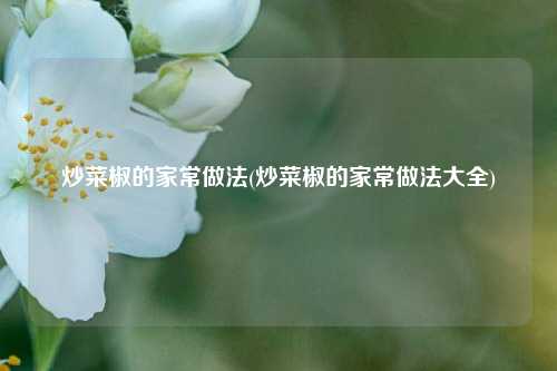 炒菜椒的家常做法(炒菜椒的家常做法大全)