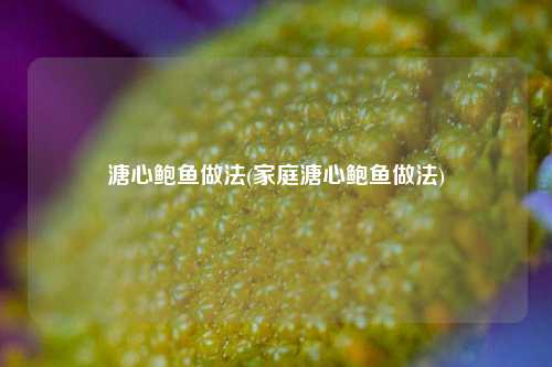 溏心鲍鱼做法(家庭溏心鲍鱼做法)