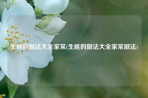 生蚝的做法大全家常(生蚝的做法大全家常做法)